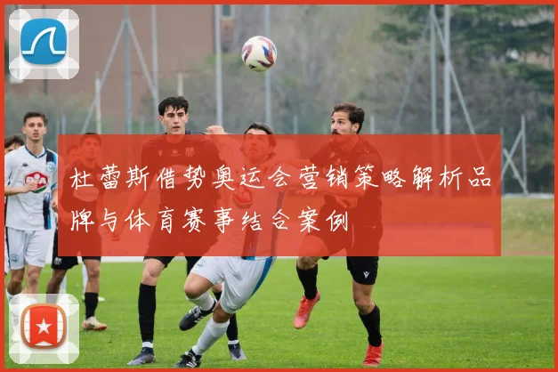杜蕾斯借势奥运会营销策略解析品牌与体育赛事结合案例