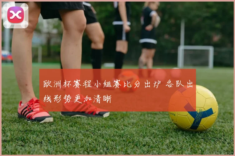 欧洲杯赛程小组赛比分出炉 各队出线形势更加清晰