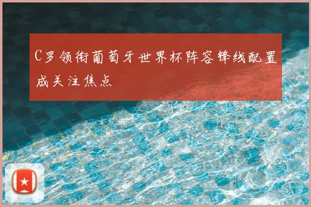 C罗领衔葡萄牙世界杯阵容锋线配置成关注焦点