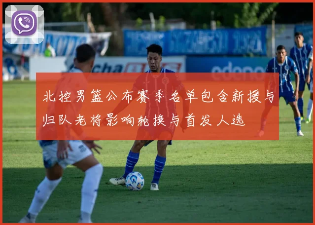 北控男篮公布赛季名单包含新援与归队老将影响轮换与首发人选