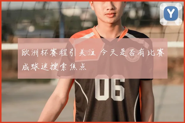 欧洲杯赛程引关注 今天是否有比赛成球迷搜索焦点
