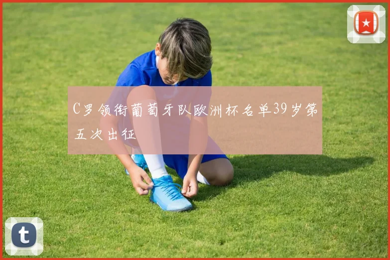 C罗领衔葡萄牙队欧洲杯名单39岁第五次出征
