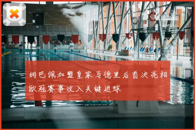 姆巴佩加盟皇家马德里后首次亮相欧冠赛事攻入关键进球