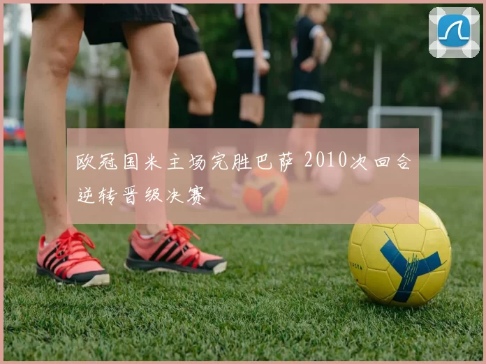 欧冠国米主场完胜巴萨 2010次回合逆转晋级决赛