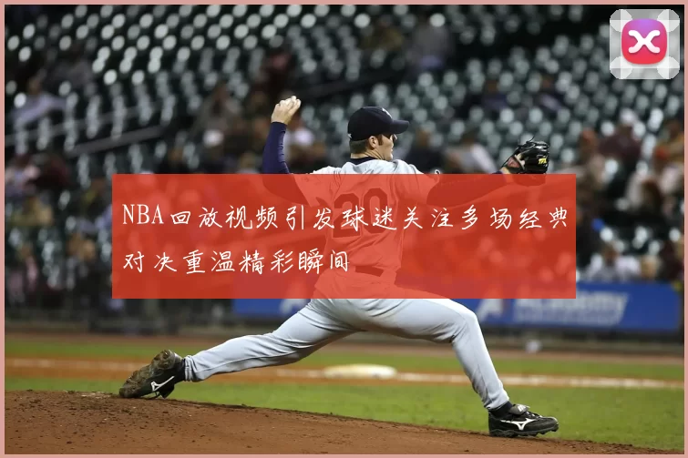 NBA回放视频引发球迷关注多场经典对决重温精彩瞬间