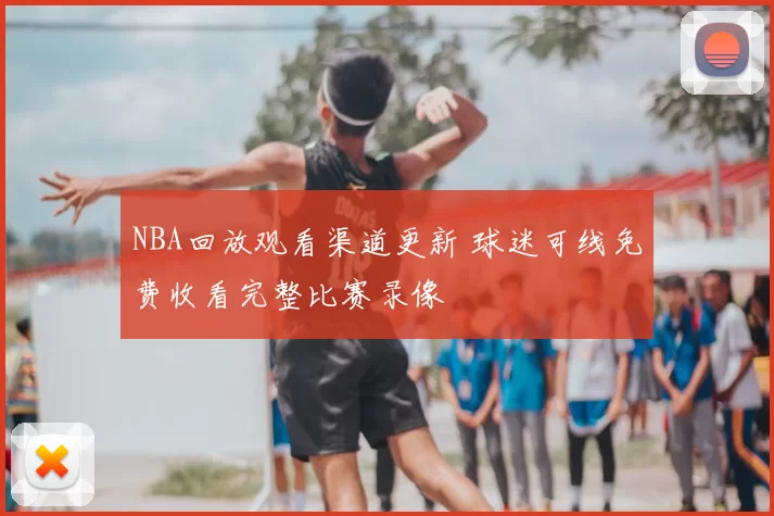 NBA回放观看渠道更新 球迷可线免费收看完整比赛录像