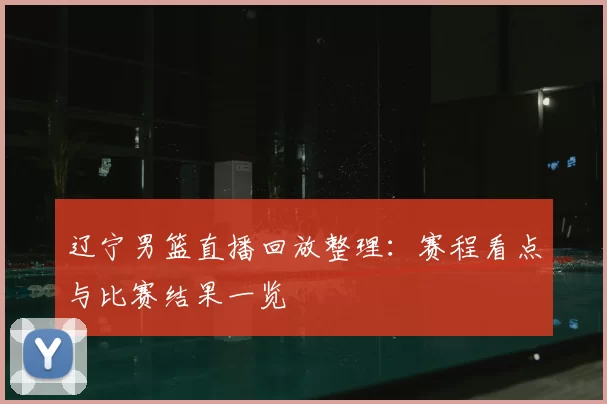 辽宁男篮直播回放整理：赛程看点与比赛结果一览