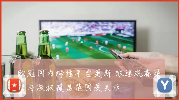 欧冠国内转播平台更新 球迷观赛渠道与版权覆盖范围受关注