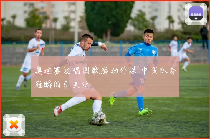 奥运赛场唱国歌感动外媒 中国队夺冠瞬间引关注