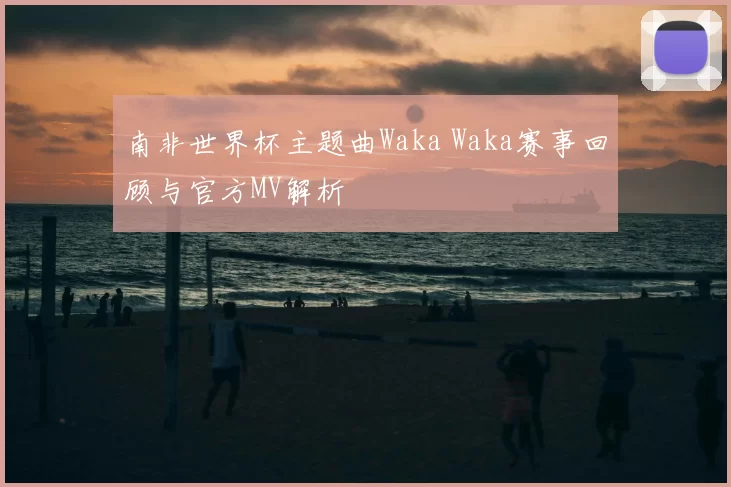 南非世界杯主题曲Waka Waka赛事回顾与官方MV解析