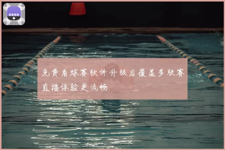 免费看球赛软件升级后覆盖多联赛直播体验更流畅