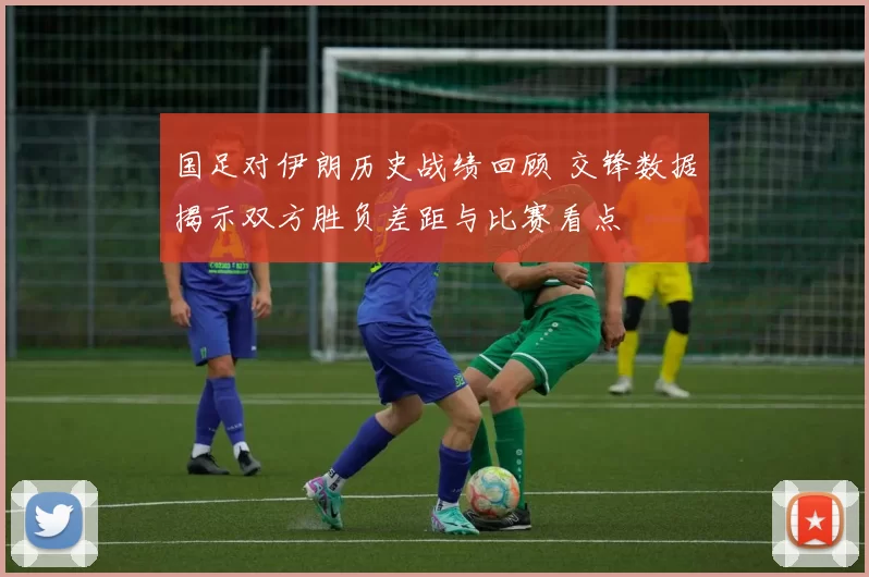 国足对伊朗历史战绩回顾 交锋数据揭示双方胜负差距与比赛看点
