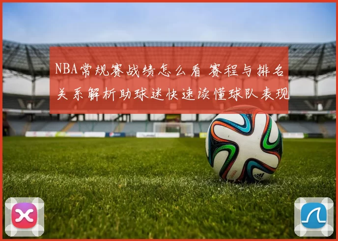 NBA常规赛战绩怎么看 赛程与排名关系解析助球迷快速读懂球队表现