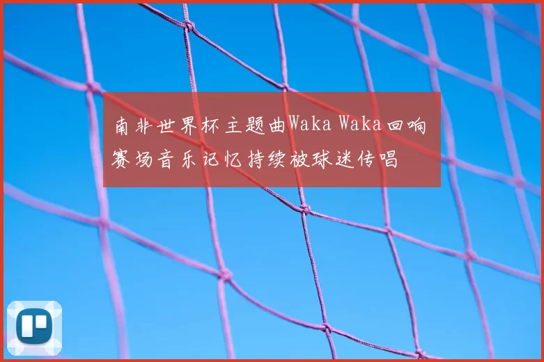 南非世界杯主题曲Waka Waka回响 赛场音乐记忆持续被球迷传唱