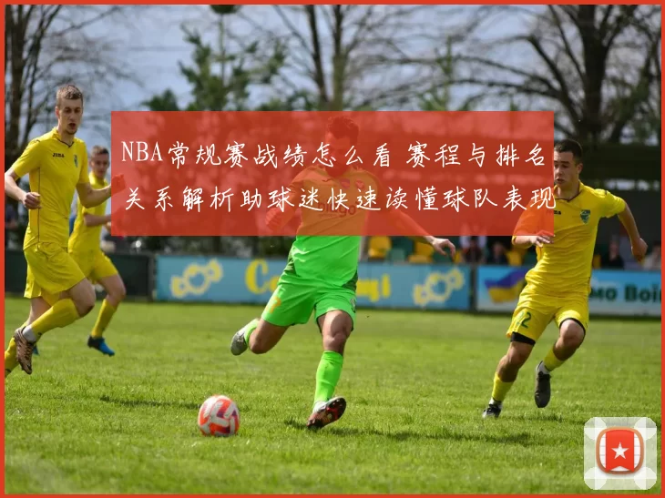 NBA常规赛战绩怎么看 赛程与排名关系解析助球迷快速读懂球队表现