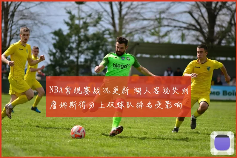 NBA常规赛战况更新 湖人客场失利詹姆斯得分上双球队排名受影响