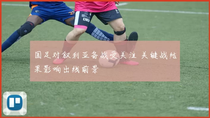 国足对叙利亚备战受关注 关键战结果影响出线前景