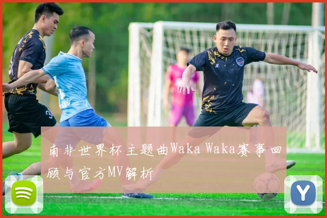 南非世界杯主题曲Waka Waka赛事回顾与官方MV解析