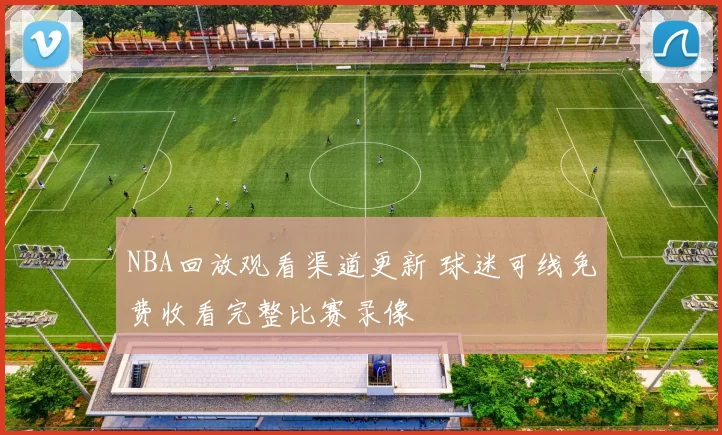 NBA回放观看渠道更新 球迷可线免费收看完整比赛录像
