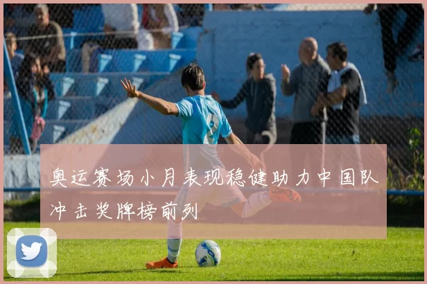 奥运赛场小月表现稳健助力中国队冲击奖牌榜前列