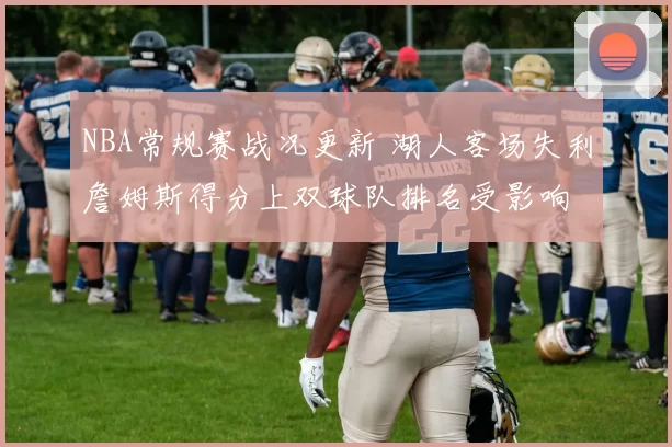 NBA常规赛战况更新 湖人客场失利詹姆斯得分上双球队排名受影响