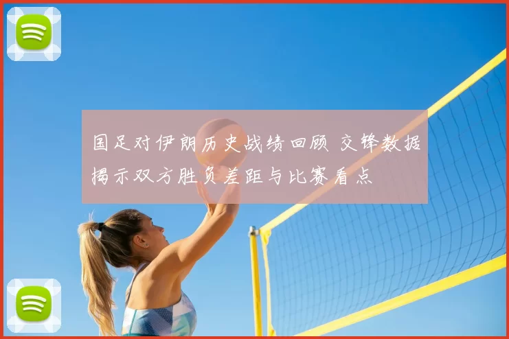 国足对伊朗历史战绩回顾 交锋数据揭示双方胜负差距与比赛看点