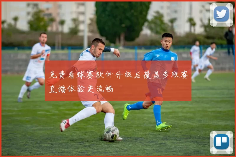免费看球赛软件升级后覆盖多联赛直播体验更流畅
